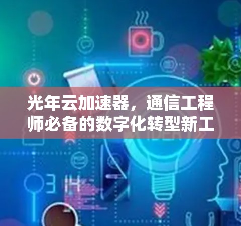 光年云加速器，通信工程师必备的数字化转型新工具