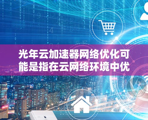光年云加速器网络优化可能是指在云网络环境中优化加速器网络的性能。以下是一些可能的优化步骤和建议 光年云加速器网络优化可能是指在云网络环境中优化加速器网络的性能。以下是一些可能的优化步骤和建议