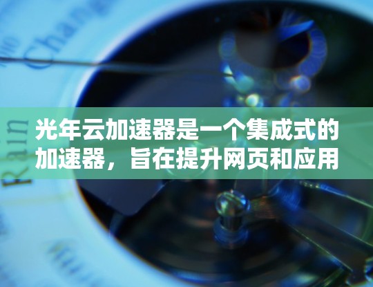光年云加速器是一个集成式的加速器，旨在提升网页和应用的加载速度。以下是关于光年云加速器的详细指导