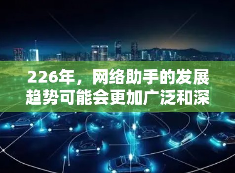 226年，网络助手的发展趋势可能会更加广泛和深入，特别是在人工智能和自动化领域。以下是226年网络助手的全书列表，涵盖AI助手、智能设备、语音助手、自动化工具和个性化服务等多种方面