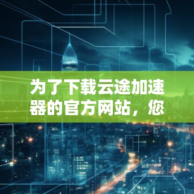 为了下载云途加速器的官方网站,您可以按照以下步骤操作 为了下载云途加速器的官方网站,您可以按照以下步骤操作