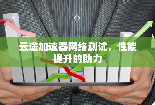 云途加速器网络测试，性能提升的助力