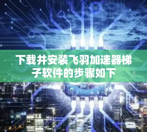 下载并安装飞羽加速器梯子软件的步骤如下