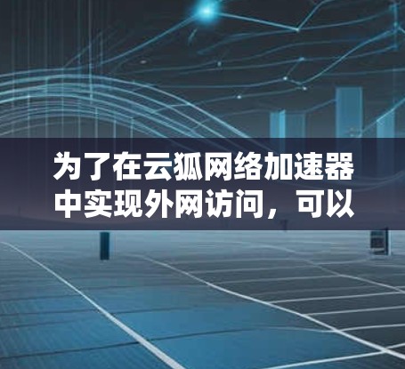 为了在云狐网络加速器中实现外网访问,可以按照以下步骤进行 为了在云狐网络加速器中实现外网访问,可以按照以下步骤进行