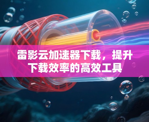 雷影云加速器下载，提升下载效率的高效工具