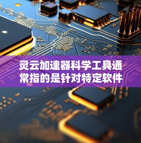 灵云加速器科学工具通常指的是针对特定软件或游戏的加速工具，旨在提升其运行效率和性能。以下是一些可能的解释和应用