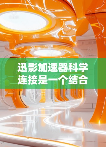 迅影加速器科学连接是一个结合科学计算和加速技术的软件，用于优化视频文件的处理速度和质量。以下是对该科学连接的详细介绍