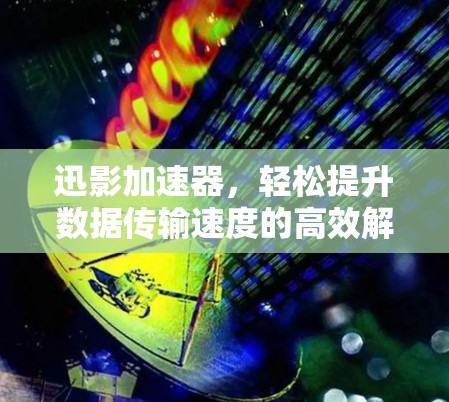 迅影加速器，轻松提升数据传输速度的高效解决方案