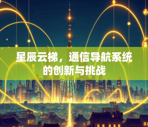 星辰云梯，通信导航系统的创新与挑战