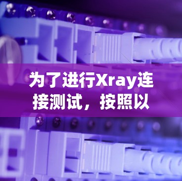 为了进行Xray连接测试，按照以下步骤进行