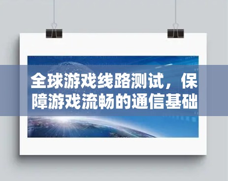 全球游戏线路测试，保障游戏流畅的通信基础