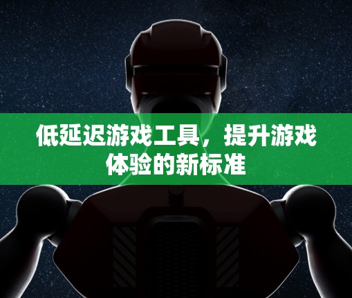 低延迟游戏工具，提升游戏体验的新标准