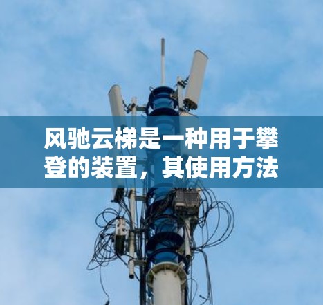 风驰云梯是一种用于攀登的装置，其使用方法和注意事项可以从以下步骤进行