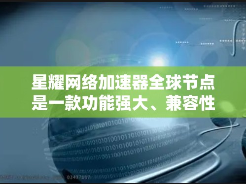 星耀网络加速器全球节点是一款功能强大、兼容性强的网络加速工具，旨在提升网络连接的速度和性能。以下是对该工具的详细介绍