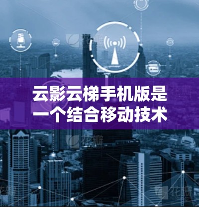 云影云梯手机版是一个结合移动技术和云平台开发的应用程序，旨在提供多样的功能和丰富的用户体验。以下是详细介绍