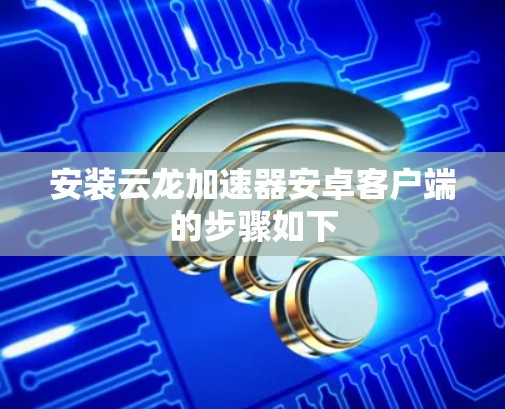 安装云龙加速器安卓客户端的步骤如下 安装云龙加速器安卓客户端的步骤如下
