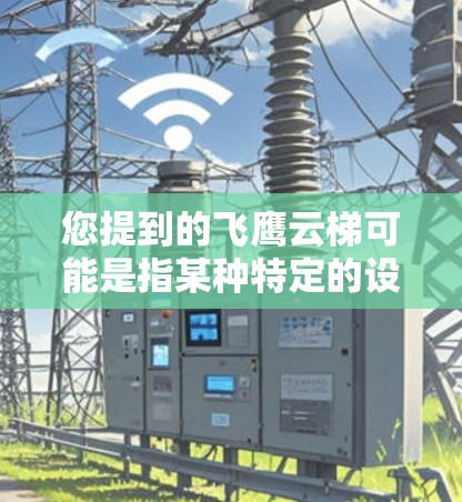 您提到的飞鹰云梯可能是指某种特定的设备、软件或服务的最新版本。由于飞鹰云梯是一个比较通用的术语，具体含义可能因上下文而异。以下是几种可能的解释