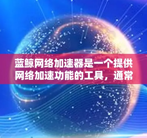 蓝鲸网络加速器是一个提供网络加速功能的工具,通常可以在以下几种方式下下载 蓝鲸网络加速器是一个提供网络加速功能的工具,通常可以在以下几种方式下下载
