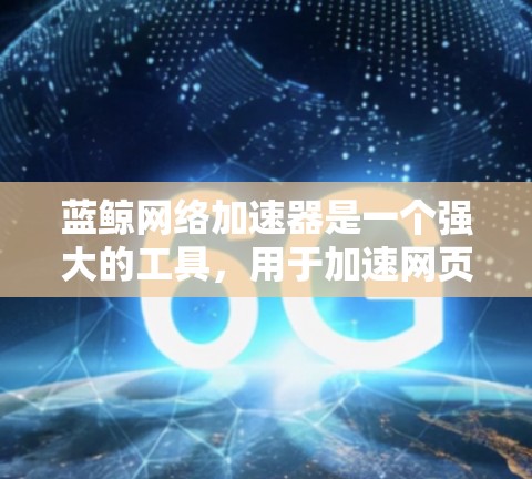 蓝鲸网络加速器是一个强大的工具，用于加速网页加载、文件下载和传输等任务。为了测试其性能，可以按照以下步骤进行