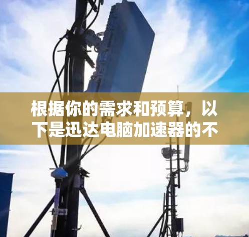 根据你的需求和预算，以下是迅达电脑加速器的不同版本的推荐