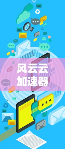 风云云加速器手机版,助力通信未来的高效工具 风云云加速器手机版,助力通信未来的高效工具