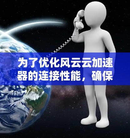 为了优化风云云加速器的连接性能，确保连接稳定和高效，可以按照以下步骤进行