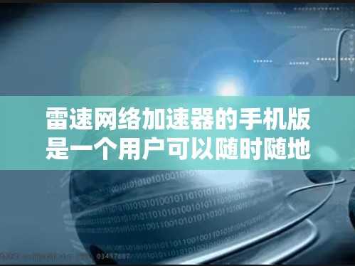 雷速网络加速器的手机版是一个用户可以随时随地使用的网络加速应用，旨在提升数据传输速度和网络连接体验。以下是对该产品的详细介绍