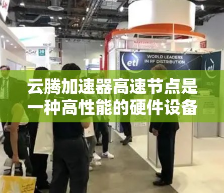 云腾加速器高速节点是一种高性能的硬件设备，主要用于加速云环境下的数据处理和并行计算任务。以下是对该技术的详细总结