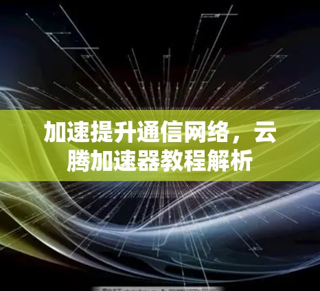 加速提升通信网络，云腾加速器教程解析