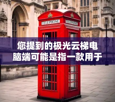 您提到的极光云梯电脑端可能是指一款用于测试的电脑，通常与云梯测试相关，如NVIDIA或AMD的云梯测试设备。这些设备通常用来测试显卡性能，查看其在特定场景下的表现