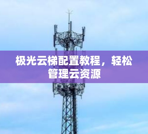 极光云梯配置教程，轻松管理云资源