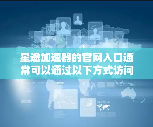 星途加速器的官网入口通常可以通过以下方式访问
