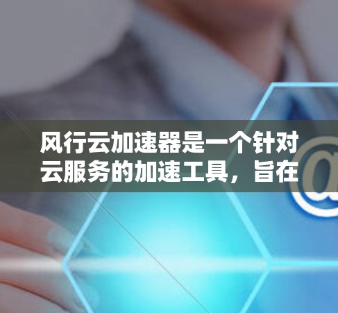 风行云加速器是一个针对云服务的加速工具，旨在提升数据传输和任务处理效率。以下是对其在海外访问情况的详细分析