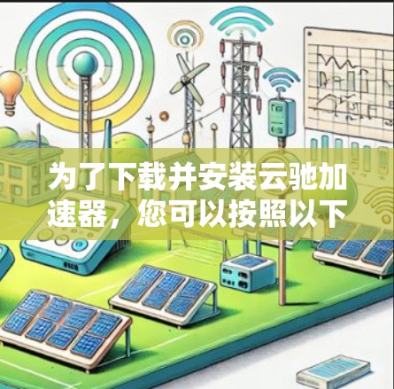 为了下载并安装云驰加速器,您可以按照以下步骤进行 为了下载并安装云驰加速器,您可以按照以下步骤进行