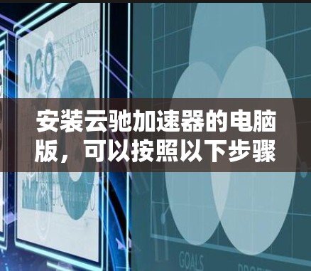 安装云驰加速器的电脑版，可以按照以下步骤进行