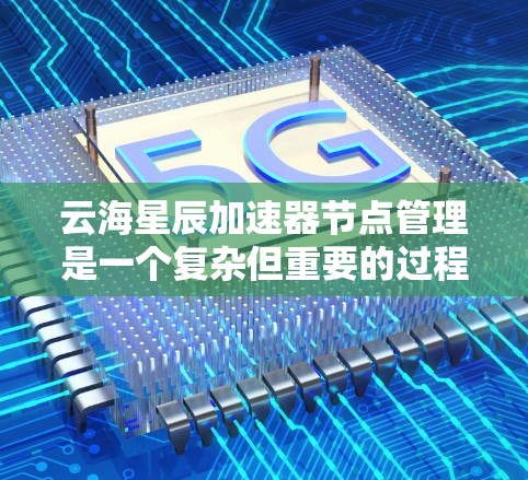 云海星辰加速器节点管理是一个复杂但重要的过程，涉及多个方面，包括加速器的配置、管理、任务分配和优化。以下是对该过程的详细分步指南