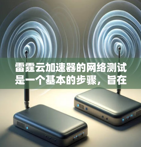 雷霆云加速器的网络测试是一个基本的步骤，旨在了解其性能和稳定性。以下是详细的信息和步骤