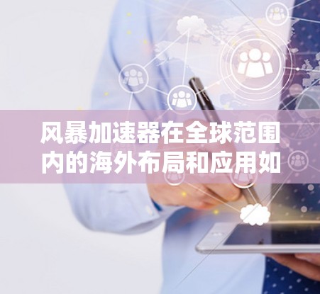 风暴加速器在全球范围内的海外布局和应用如下