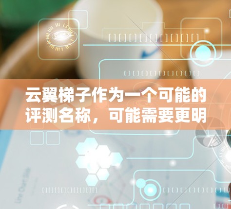 云翼梯子作为一个可能的评测名称，可能需要更明确的上下文来理解其具体含义。以下是对可能的解释和分析