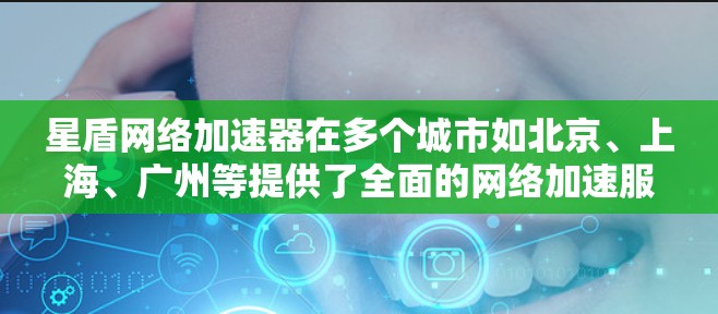 星盾网络加速器在多个城市如北京、上海、广州等提供了全面的网络加速服务,满足了不同用户的需求。以下是对这些城市的详细分析和选择建议 星盾网络加速器在多个城市如北京、上海、广州等提供了全面的网络加速服务,满足了不同用户的需求。以下是对这些城市的详细分析和选择建议