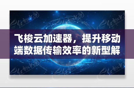 飞梭云加速器，提升移动端数据传输效率的新型解决方案