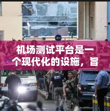 机场测试平台是一个现代化的设施，旨在提升机场的安全性和飞机测试的专业性。以下是对该平台的详细介绍