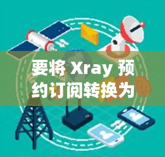 要将 Xray 预约订阅转换为新订阅内容，通常需要通过特定的步骤或平台进行操作。以下是一些通用的步骤，您可以根据具体情况调整