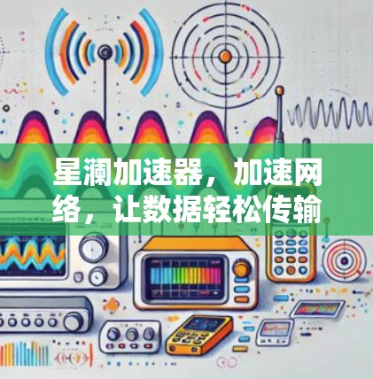 星澜加速器，加速网络，让数据轻松传输