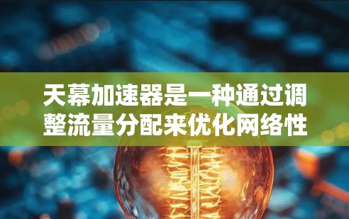 天幕加速器是一种通过调整流量分配来优化网络性能的工具，主要针对加速网络流量。以下是对天幕加速器的详细分析和使用指南