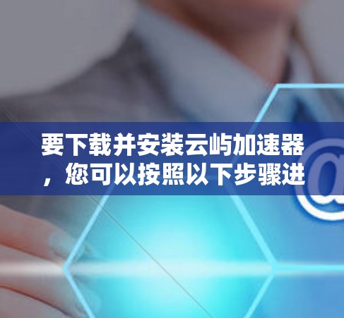 要下载并安装云屿加速器，您可以按照以下步骤进行