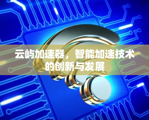 云屿加速器，智能加速技术的创新与发展