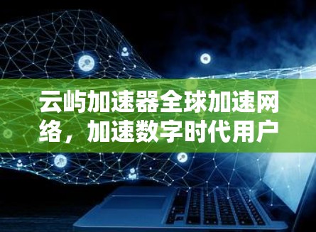 云屿加速器全球加速网络，加速数字时代用户的高效体验