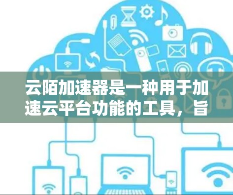 云陌加速器是一种用于加速云平台功能的工具，旨在提高用户访问云资源的速度。以下是对该工具的详细分析和建议