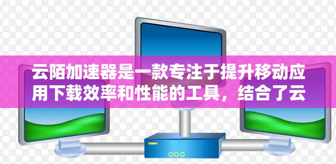 云陌加速器是一款专注于提升移动应用下载效率和性能的工具，结合了云计算和移动应用的优化能力。以下是对云陌加速器的详细总结
